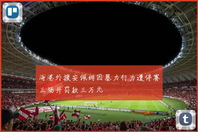 海港外援安佩姆因暴力行为遭停赛三场并罚款三万元