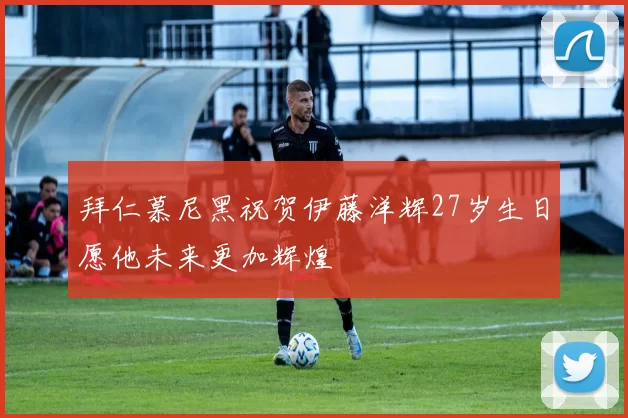 拜仁慕尼黑祝贺伊藤洋辉27岁生日愿他未来更加辉煌
