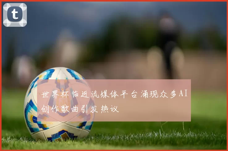 世界杯临近流媒体平台涌现众多AI创作歌曲引发热议