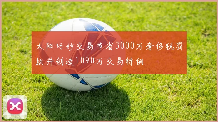 太阳巧妙交易节省3000万奢侈税罚款并创造1090万交易特例