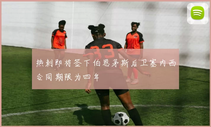 热刺即将签下伯恩茅斯后卫塞内西合同期限为四年