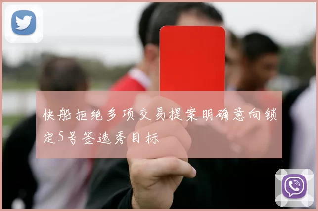 快船拒绝多项交易提案明确意向锁定5号签选秀目标
