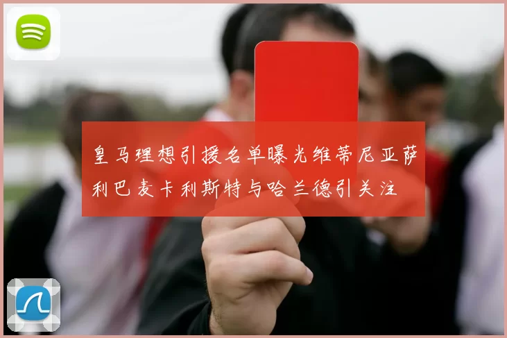皇马理想引援名单曝光维蒂尼亚萨利巴麦卡利斯特与哈兰德引关注