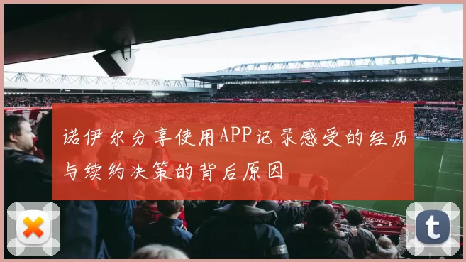 诺伊尔分享使用APP记录感受的经历与续约决策的背后原因