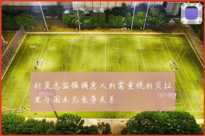 科莫总监强调意大利需重视利贝拉里与国米无竞争关系