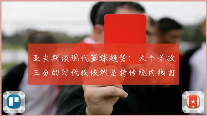 亚当斯谈现代篮球趋势：大个子投三分的时代我依然坚持传统内线打法