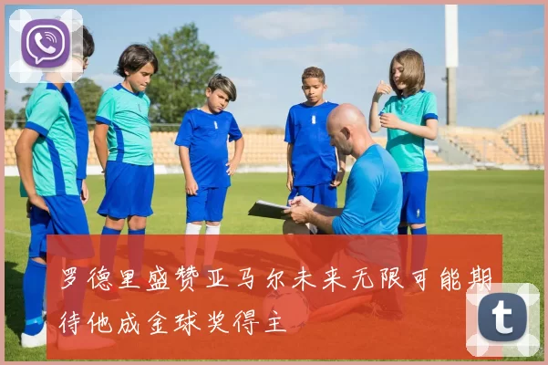 罗德里盛赞亚马尔未来无限可能期待他成金球奖得主