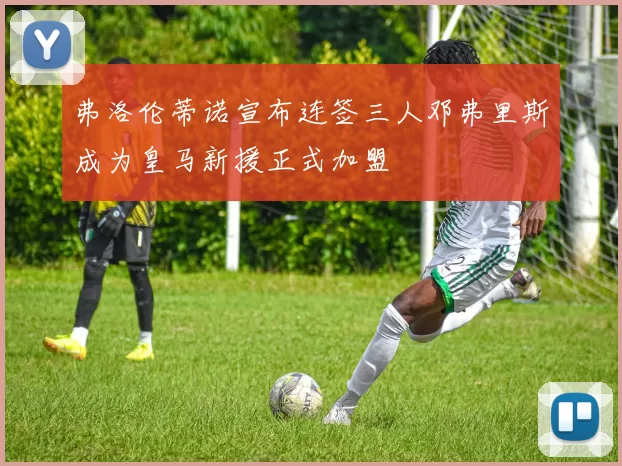 弗洛伦蒂诺宣布连签三人邓弗里斯成为皇马新援正式加盟