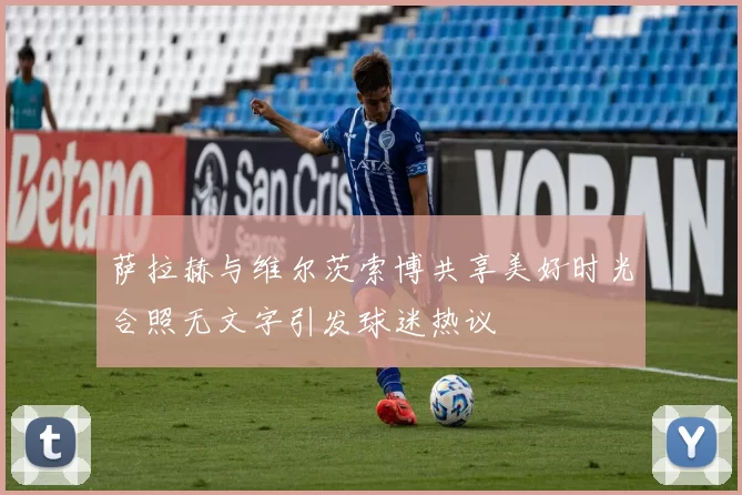 萨拉赫与维尔茨索博共享美好时光合照无文字引发球迷热议