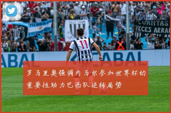 罗马里奥强调内马尔参加世界杯的重要性助力巴西队逆转局势