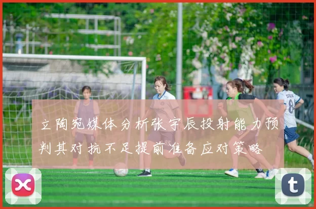 立陶宛媒体分析张宇辰投射能力预判其对抗不足提前准备应对策略