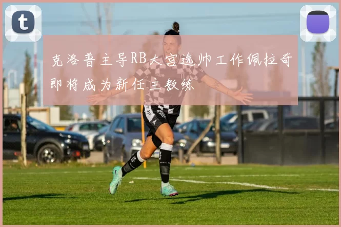 克洛普主导RB大宫选帅工作佩拉奇即将成为新任主教练