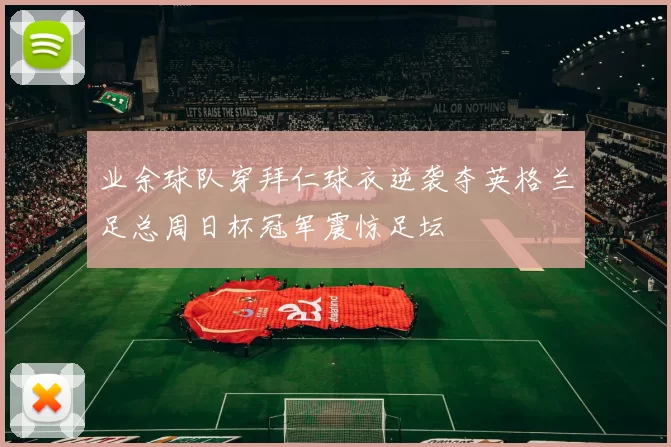 业余球队穿拜仁球衣逆袭夺英格兰足总周日杯冠军震惊足坛