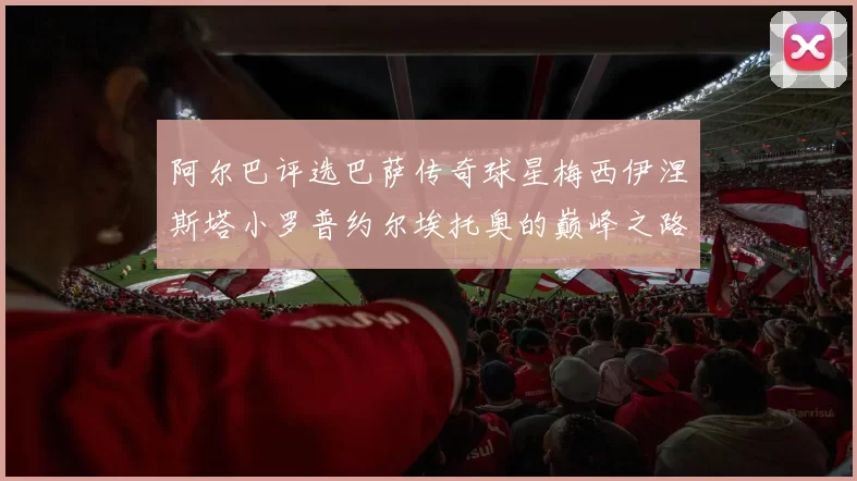 阿尔巴评选巴萨传奇球星梅西伊涅斯塔小罗普约尔埃托奥的巅峰之路