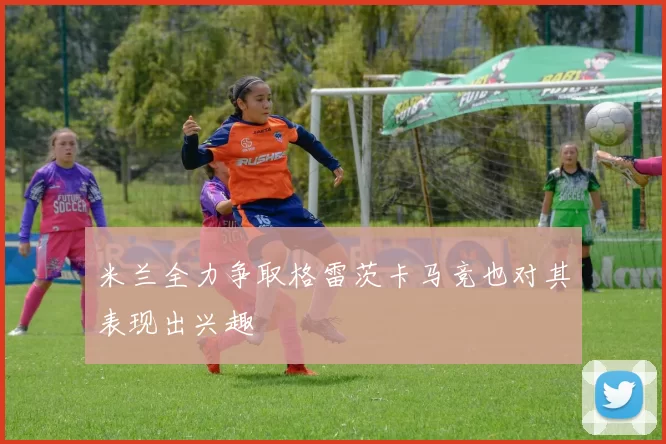 米兰全力争取格雷茨卡马竞也对其表现出兴趣