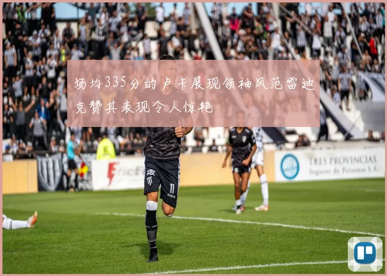 场均335分的卢卡展现领袖风范雷迪克赞其表现令人惊艳