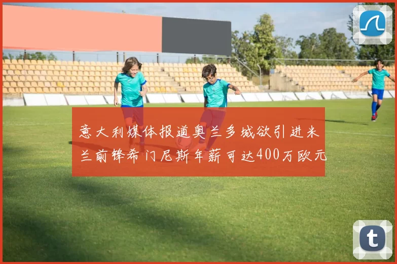 意大利媒体报道奥兰多城欲引进米兰前锋希门尼斯年薪可达400万欧元