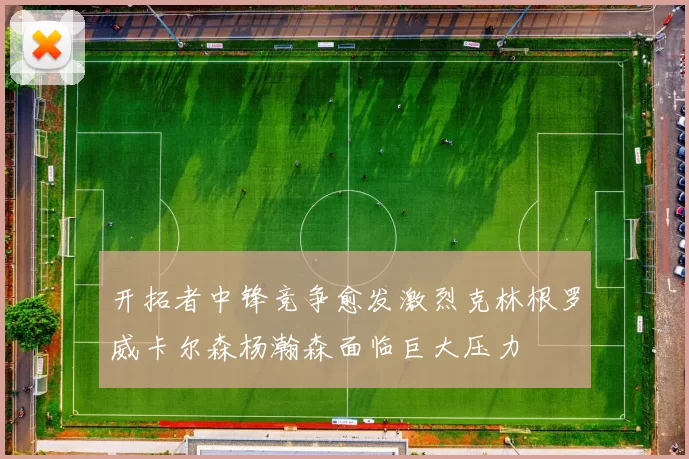 开拓者中锋竞争愈发激烈克林根罗威卡尔森杨瀚森面临巨大压力