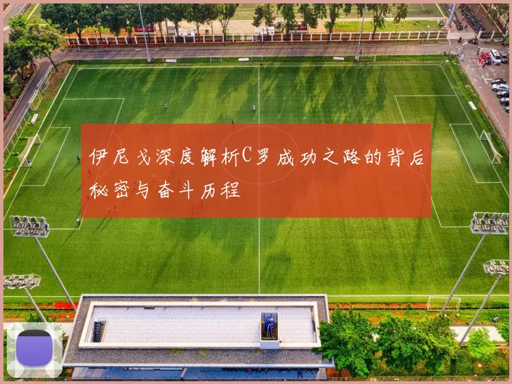 伊尼戈深度解析C罗成功之路的背后秘密与奋斗历程