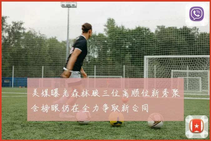美媒曝光森林狼三位高顺位新秀聚会榜眼仍在全力争取新合同